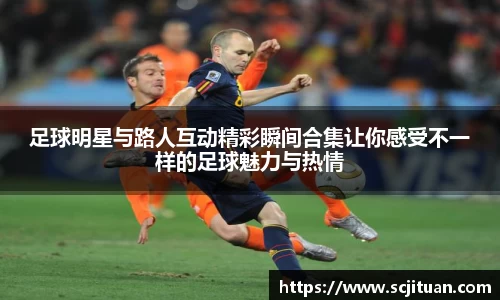 足球明星与路人互动精彩瞬间合集让你感受不一样的足球魅力与热情