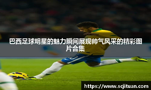 巴西足球明星的魅力瞬间展现帅气风采的精彩图片合集